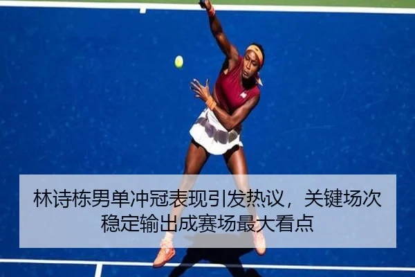 林诗栋男单冲冠表现引发热议，关键场次稳定输出成赛场最大看点